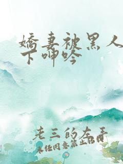 娇妻被黑人杂交下呻吟