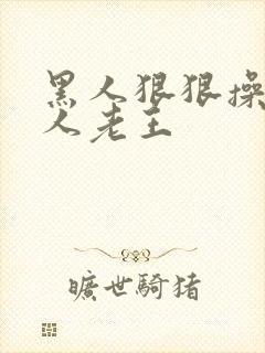 黑人狠狠操亚洲人老王