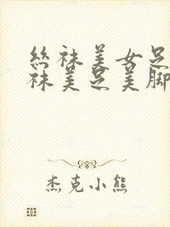 丝袜美女足淫丝袜美足美脚