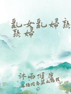 乱女乱妇熟女老熟妇