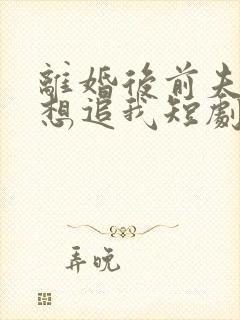 离婚后前夫总是想追我短剧免费观看
