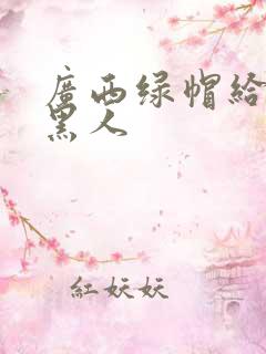 广西绿帽给娇妻黑人