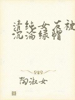 清纯女友被调教沉沦绿帽