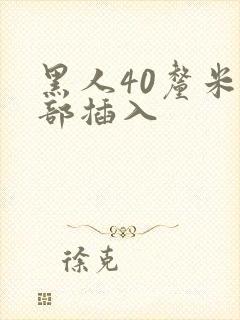 黑人40厘米全部插入