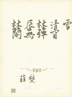 林辰林清雪笔趣阁无弹窗