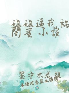 姐姐逼我祸害她闺蜜 小说