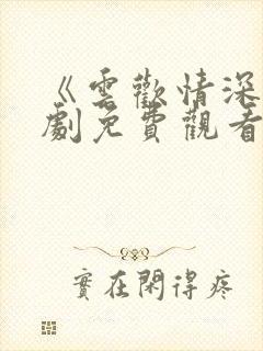 《云欢情深》短剧免费观看全集在线