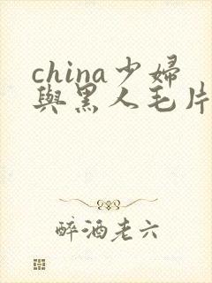 china少妇与黑人毛片