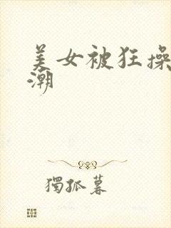 美女被狂操到高潮