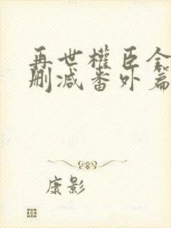 再世权臣全文无删减番外篇