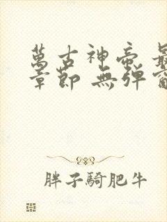 万古神帝 最新章节 无弹窗