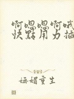 啊嗯嗯啊哦嗯嗯快点用力插啊