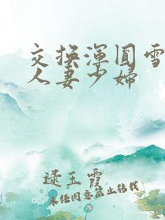 交换浑圆雪白的人妻少妇