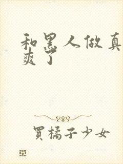 和黑人做真的太爽了