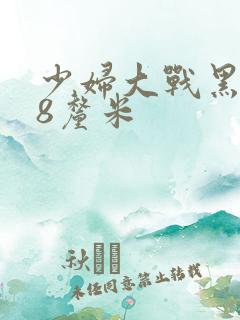 少妇大战黑人28厘米