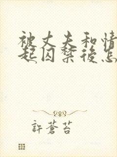 被丈夫和情敌一起囚禁后怎么了