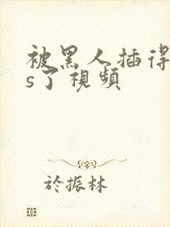 被黑人插得爽爆s了视频