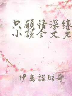 只愿情深缘不浅小说全文免费阅读