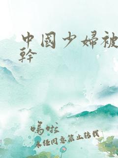 中国少妇被黑人干