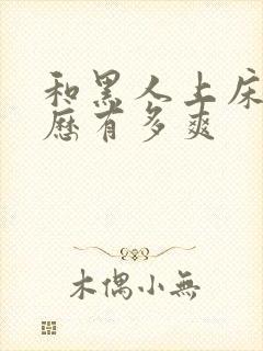 和黑人上床的经历有多爽