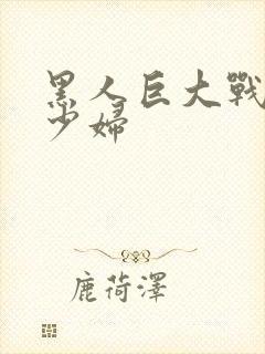 黑人巨大战丰满少妇