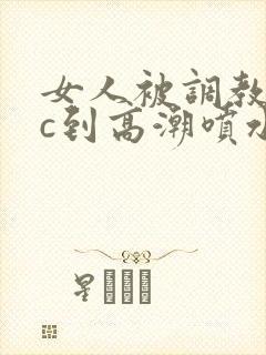 女人被调教狂躁c到高潮喷水文章