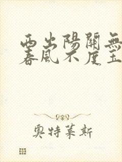 西出阳关无故人春风不度玉门关