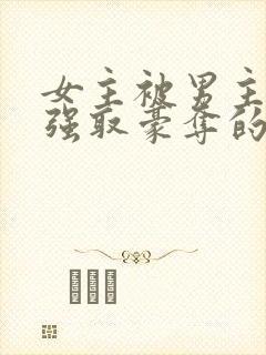 女主被男主轮流强取豪夺的小说