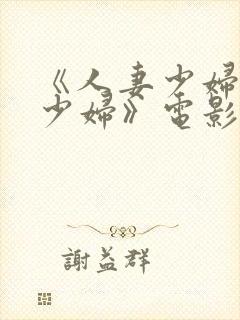 《人妻少妇人妻少妇》电影完整版在线