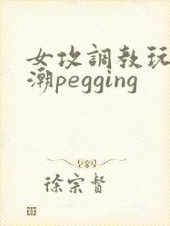女攻调教玩弄高潮pegging
