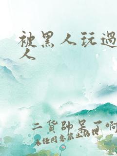 被黑人玩过的女人