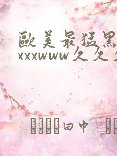 欧美最猛黑人xxxxwww久久久亚洲欧