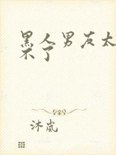 黑人男友太猛受不了