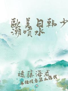 欧美日韩少妇高潮喷水