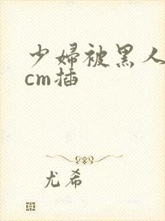 少妇被黑人30cm插