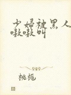 少妇被黑人4p嗷嗷叫