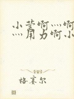 小莹啊灬啊别停灬用力啊小说