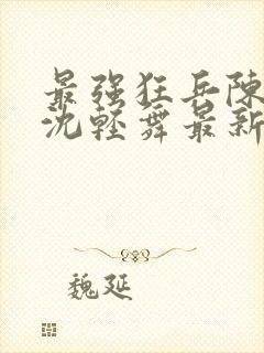 最强狂兵陈6合沈轻舞最新章