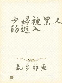 少妇被黑人猛烈的进入