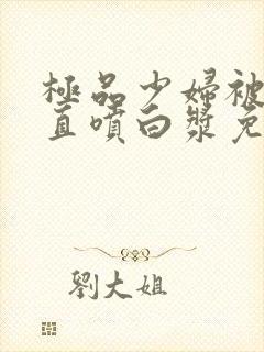 极品少妇被猛得直喷白浆免费观看