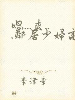 嗯...爽...邻居少妇高潮喷水