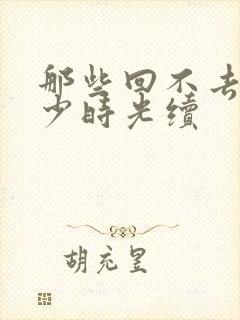 那些回不去的年少时光续