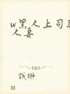 w黑人上司与的人妻