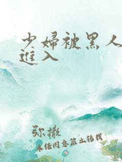 少妇被黑人猛烈进入