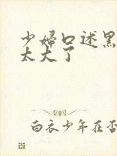 少妇口述黑人的太大了