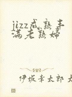 jizz成熟丰满老熟妇