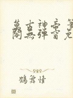 万古神帝 笔趣阁无弹窗免费