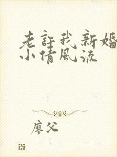 老许我新婚少妇小倩风流