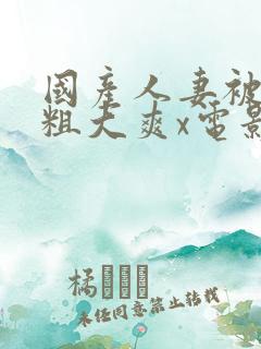 国产人妻被黑人粗大爽x电影