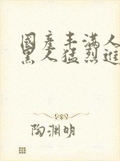 国产丰满人妻被黑人猛烈进入